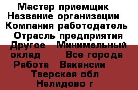 Мастер-приемщик › Название организации ­ Компания-работодатель › Отрасль предприятия ­ Другое › Минимальный оклад ­ 1 - Все города Работа » Вакансии   . Тверская обл.,Нелидово г.